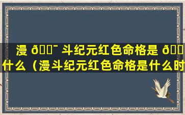 漫 🐯 斗纪元红色命格是 🐅 什么（漫斗纪元红色命格是什么时候出的）